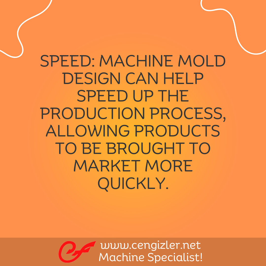 8 Speed. Machine mold design can help speed up the production process, allowing products to be brought to market more quickly